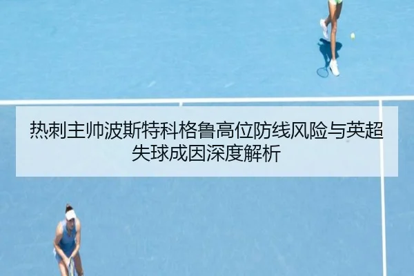 热刺主帅波斯特科格鲁高位防线风险与英超失球成因深度解析