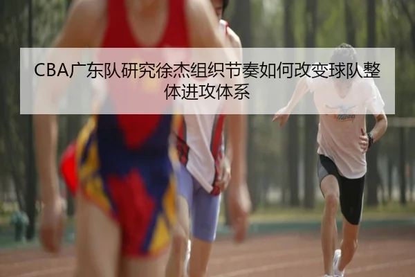 CBA广东队研究徐杰组织节奏如何改变球队整体进攻体系
