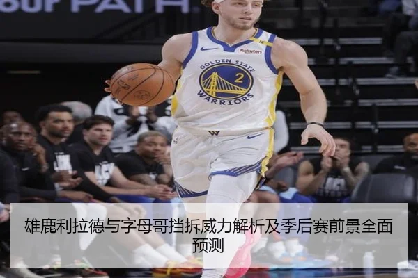 雄鹿利拉德与字母哥挡拆威力解析及季后赛前景全面预测