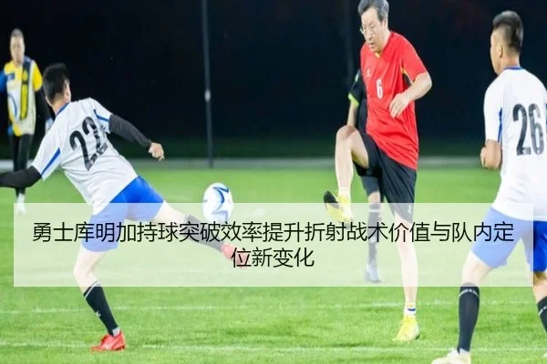 勇士库明加持球突破效率提升折射战术价值与队内定位新变化