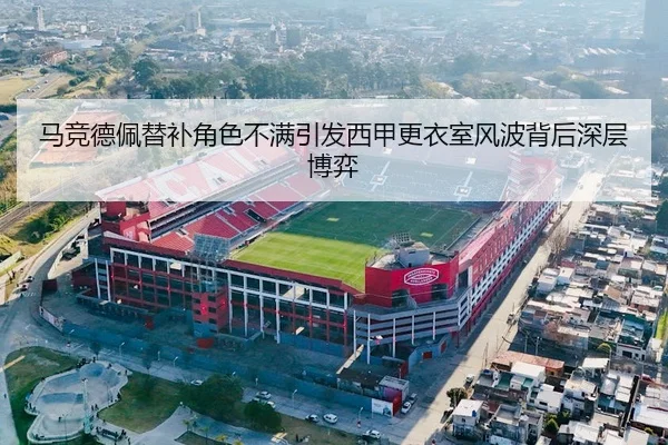 马竞德佩替补角色不满引发西甲更衣室风波背后深层博弈