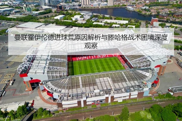 曼联霍伊伦德进球荒原因解析与滕哈格战术困境深度观察